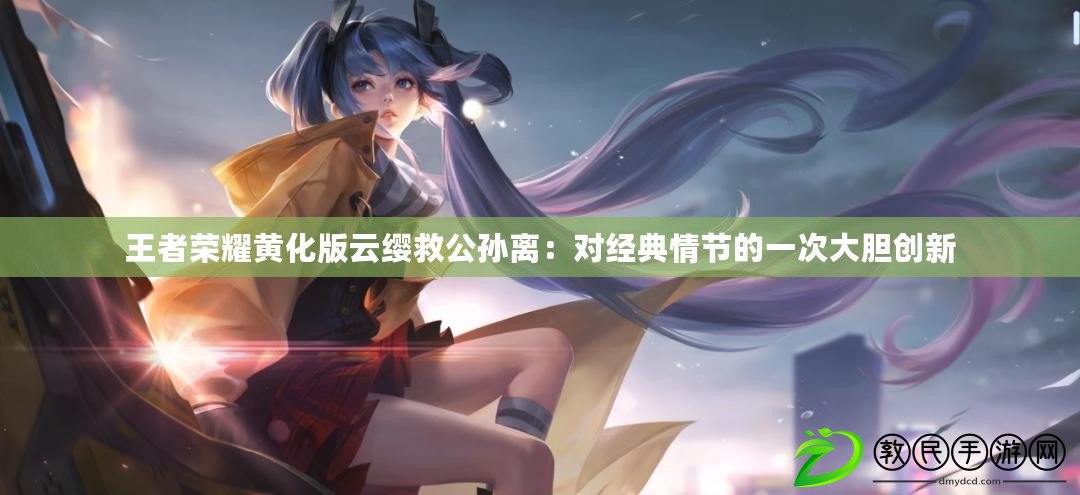 王者榮耀黃化版云纓救公孫離:對經典情節的一次大膽創新 王者榮耀黃化版云纓救公孫離:對經典情節的一次大膽創新