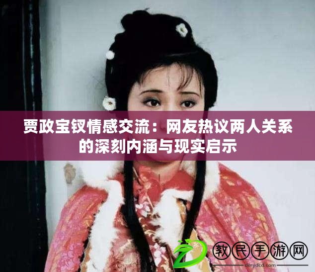 賈政寶釵情感交流:網友熱議兩人關系的深刻內涵與現實啟示 賈政寶釵情感交流:網友熱議兩人關系的深刻內涵與現實啟示