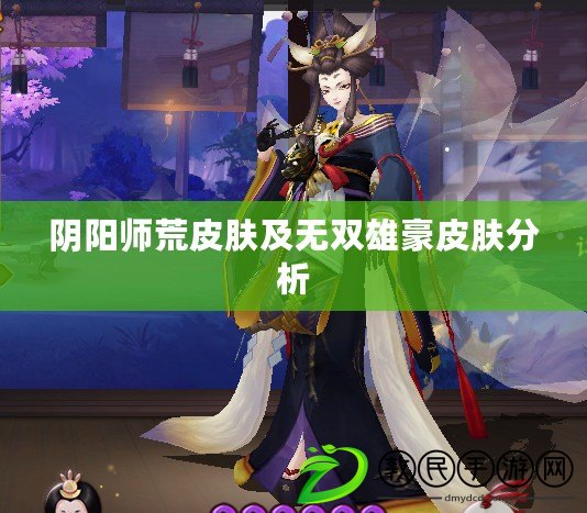 陰陽師荒皮膚及無雙雄豪皮膚分析 陰陽師荒皮膚及無雙雄豪皮膚分析