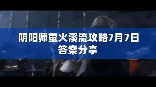 陰陽師螢火溪流攻略7月7日答案分享 陰陽師螢火溪流攻略7月7日答案分享