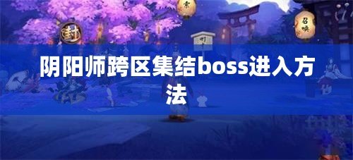 陰陽師跨區集結boss進入方法 陰陽師跨區集結boss進入方法