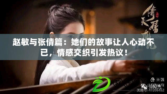 趙敏與張倩篇：她們的故事讓人心動不已，情感交織引發熱議！