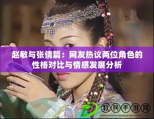 趙敏與張倩篇：網友熱議兩位角色的性格對比與情感發展分析