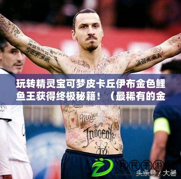 玩轉精靈寶可夢皮卡丘伊布金色鯉魚王獲得終極秘籍?。ㄗ钕∮械慕鹕庺~王獲取攻略大揭秘?。? title=