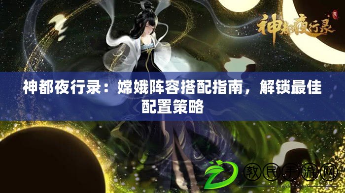 神都夜行錄：嫦娥陣容搭配指南，解鎖最佳配置策略