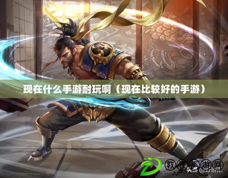 現在什么手游耐玩?。ìF在比較好的手游）