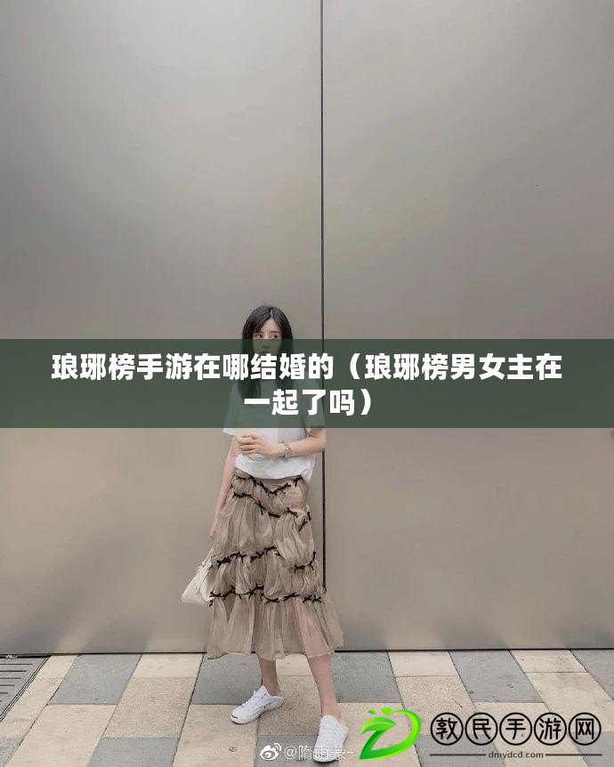 瑯琊榜手游在哪結婚的（瑯琊榜男女主在一起了嗎）
