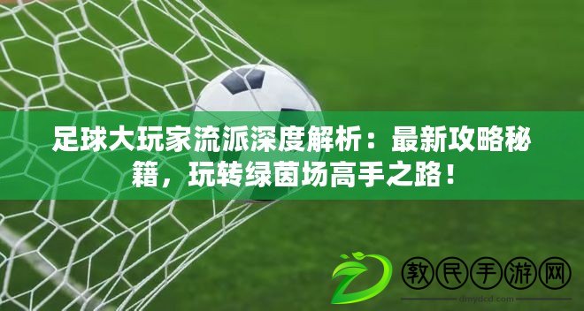 足球大玩家流派深度解析：最新攻略秘籍，玩轉綠茵場高手之路！