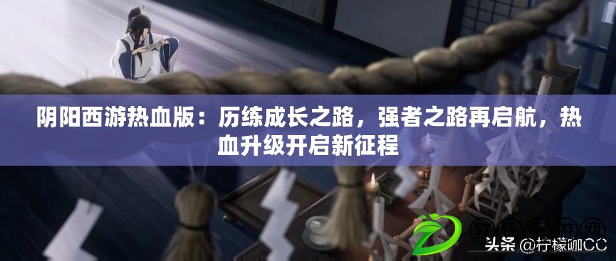 陰陽西游熱血版：歷練成長之路，強者之路再啟航，熱血升級開啟新征程