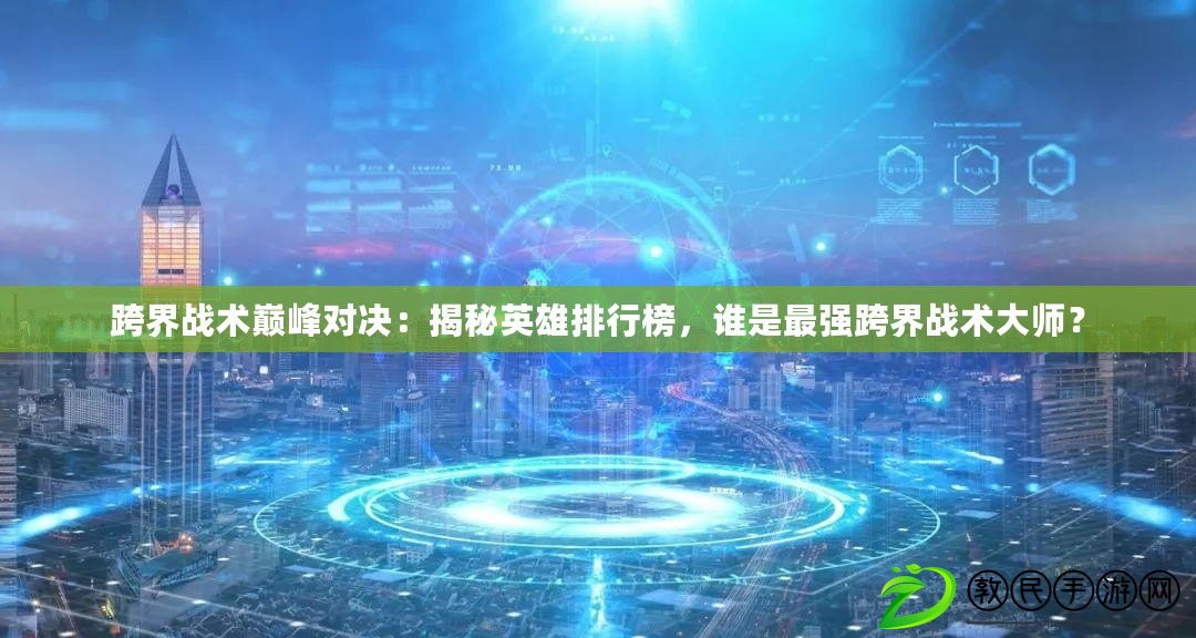 跨界戰術巔峰對決：揭秘英雄排行榜，誰是最強跨界戰術大師？
