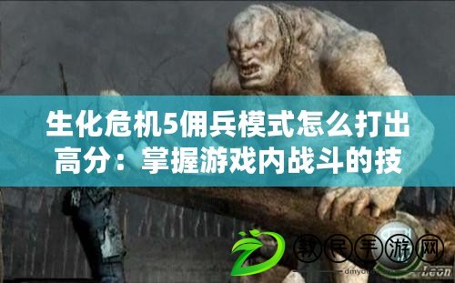 生化危機5傭兵模式怎么打出高分：掌握游戲內戰斗的技巧