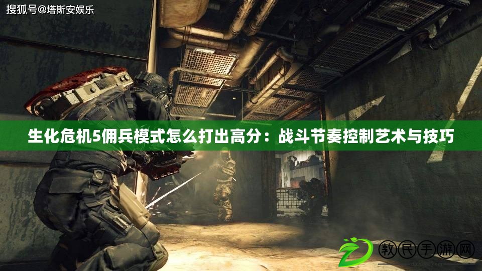 生化危機5傭兵模式怎么打出高分：戰斗節奏控制藝術與技巧