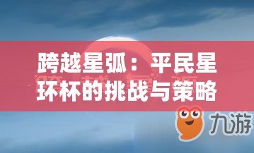 跨越星?。浩矫裥黔h杯的挑戰與策略
