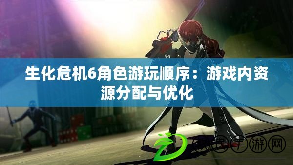 生化危機6角色游玩順序：游戲內資源分配與優化