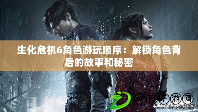 生化危機6角色游玩順序：解鎖角色背后的故事和秘密