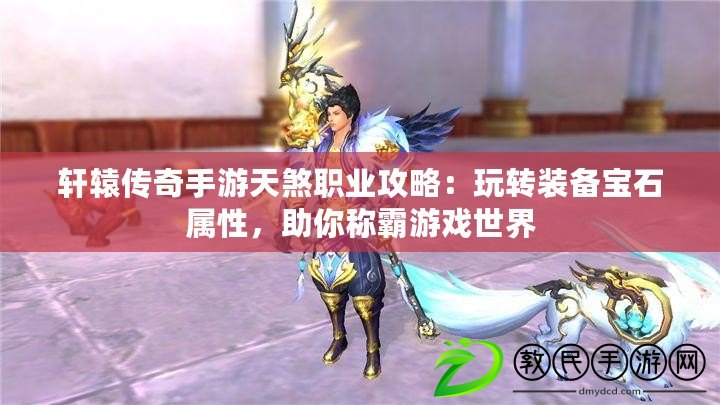 軒轅傳奇手游天煞職業攻略：玩轉裝備寶石屬性，助你稱霸游戲世界