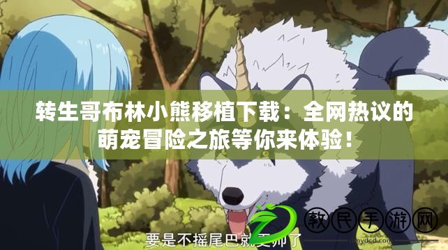 轉生哥布林小熊移植下載：全網熱議的萌寵冒險之旅等你來體驗！