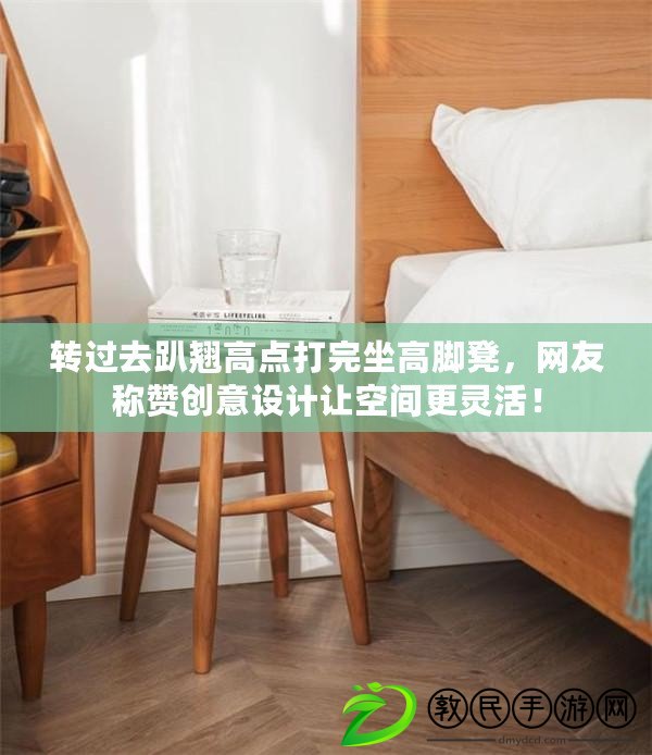 轉過去趴翹高點打完坐高腳凳，網友稱贊創意設計讓空間更靈活！