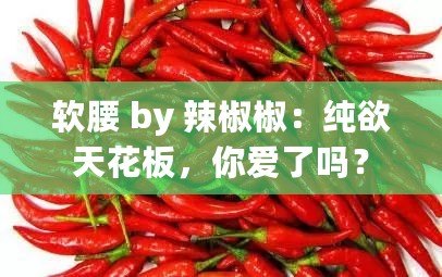 軟腰 by 辣椒椒：純欲天花板，你愛了嗎？