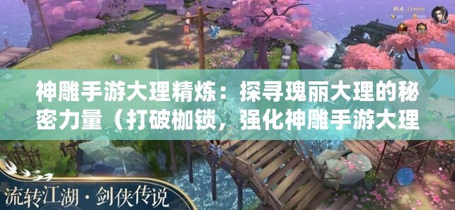 神雕手游大理精煉：探尋瑰麗大理的秘密力量（打破枷鎖，強化神雕手游大理精煉裝備，成就絕世武功）