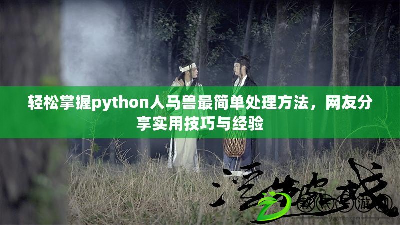 輕松掌握python人馬獸最簡單處理方法，網友分享實用技巧與經驗