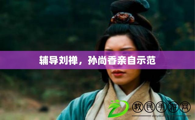 輔導劉禪，孫尚香親自示范