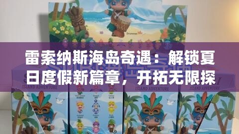 雷索納斯海島奇遇：解鎖夏日度假新篇章，開拓無限探索之旅活動盛啟！