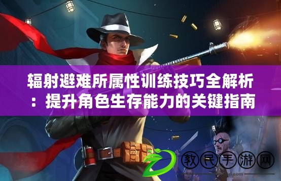 輻射避難所屬性訓練技巧全解析：提升角色生存能力的關鍵指南