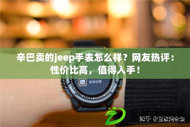 辛巴賣的jeep手表怎么樣？網友熱評：性價比高，值得入手！