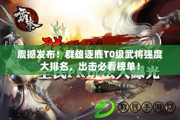 震撼發布！群雄逐鹿T0級武將強度大排名，出擊必看榜單！