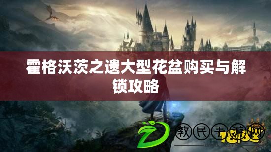 霍格沃茨之遺大型花盆購買與解鎖攻略