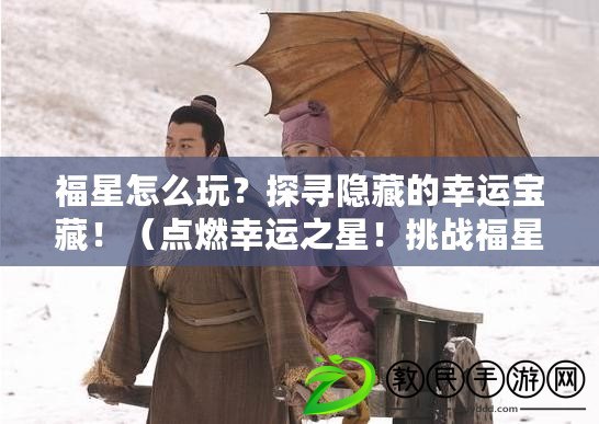 福星怎么玩？探尋隱藏的幸運寶藏?。c燃幸運之星！挑戰福星之旅）