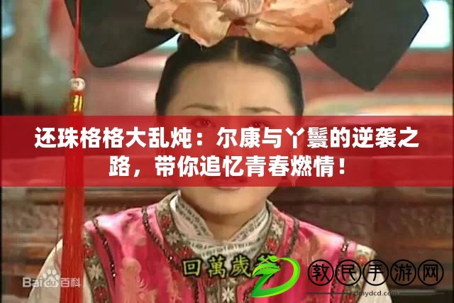 還珠格格大亂燉：爾康與丫鬟的逆襲之路，帶你追憶青春燃情！