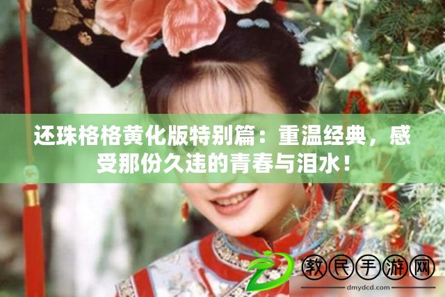 還珠格格黃化版特別篇：重溫經典，感受那份久違的青春與淚水！