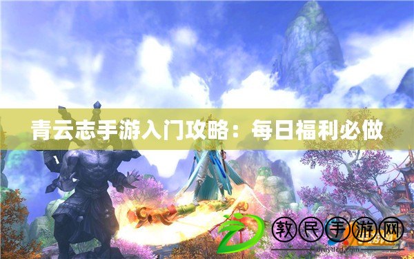 青云志手游入門攻略:每日福利必做 青云志手游入門攻略:每日福利必做