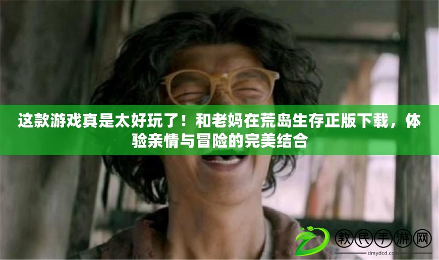 這款游戲真是太好玩了！和老媽在荒島生存正版下載，體驗親情與冒險的完美結合