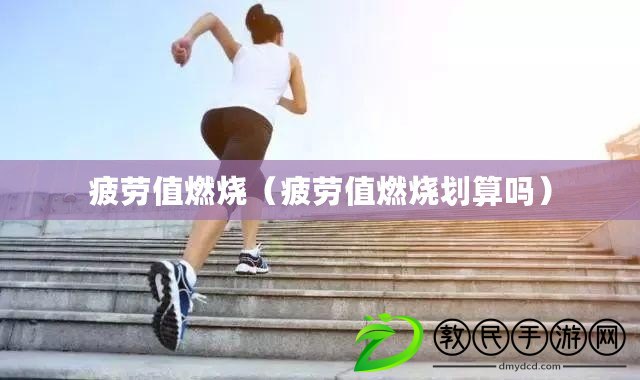 疲勞值燃燒(疲勞值燃燒劃算嗎) 疲勞值燃燒(疲勞值燃燒劃算嗎)