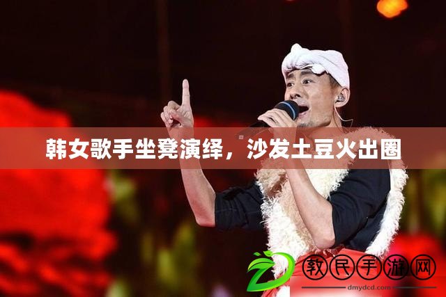 韓女歌手坐凳演繹，沙發土豆火出圈
