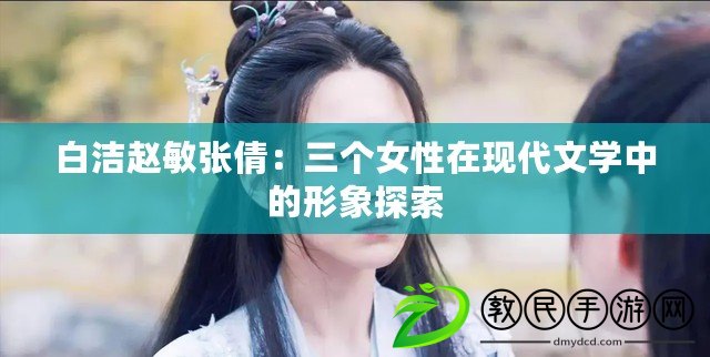 白潔趙敏張倩：三個女性在現代文學中的形象探索