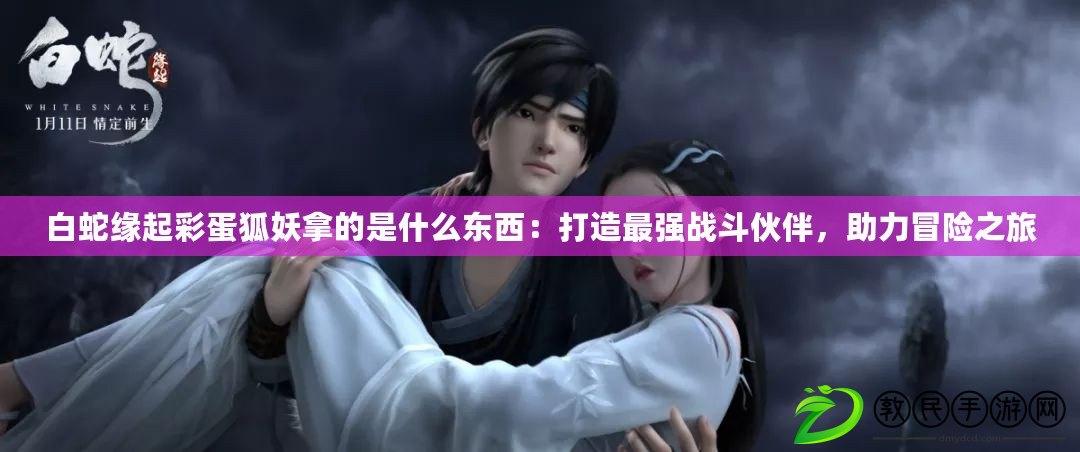白蛇緣起彩蛋狐妖拿的是什么東西：打造最強戰斗伙伴，助力冒險之旅
