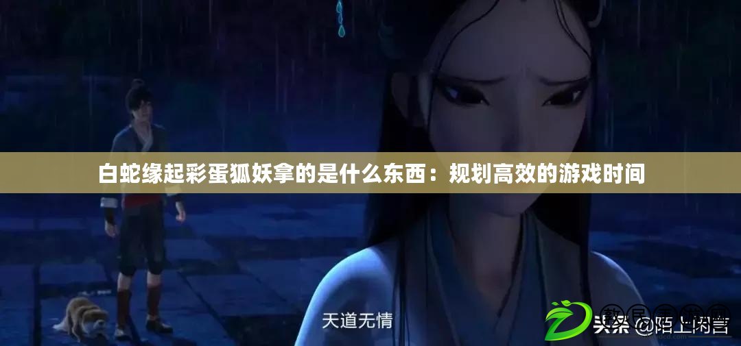 白蛇緣起彩蛋狐妖拿的是什么東西：規劃高效的游戲時間