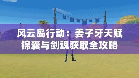 風云島行動：姜子牙天賦錦囊與劍魂獲取全攻略