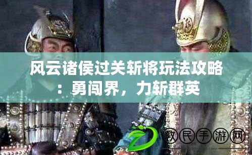 風云諸侯過關斬將玩法攻略：勇闖界，力斬群英