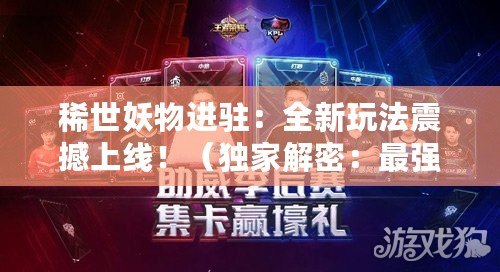 稀世妖物進駐：全新玩法震撼上線?。í毤医饷埽鹤顝姂痍爫渎额^角?。? title=