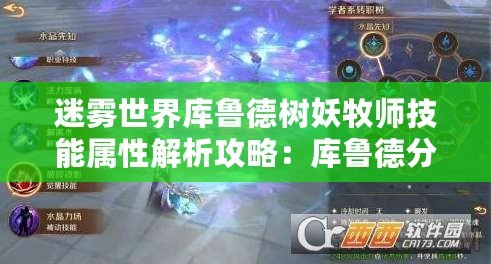 迷霧世界庫魯德樹妖牧師技能屬性解析攻略：庫魯德分析詳解之樹妖之力深度探討