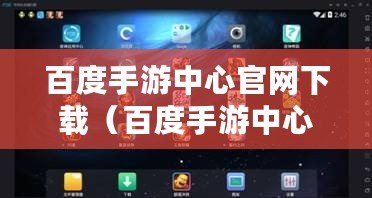 百度手游中心官網下載（百度手游中心官網下載安裝）