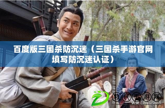 百度版三國殺防沉迷（三國殺手游官網填寫防沉迷認證）