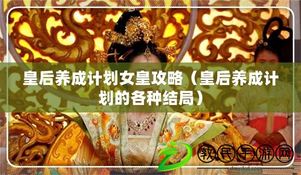 皇后養成計劃女皇攻略(皇后養成計劃的各種結局) 皇后養成計劃女皇攻略(皇后養成計劃的各種結局)