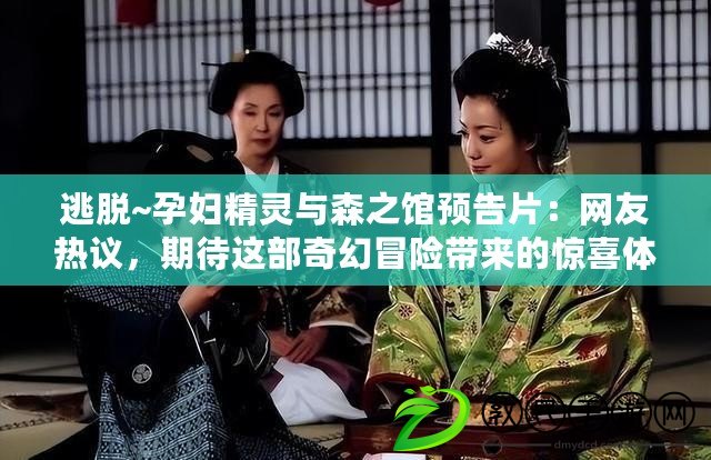 逃脫~孕婦精靈與森之館預告片：網友熱議，期待這部奇幻冒險帶來的驚喜體驗！