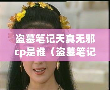 盜墓筆記天真無邪cp是誰(盜墓筆記天真是誰扮演的) 盜墓筆記天真無邪cp是誰(盜墓筆記天真是誰扮演的)